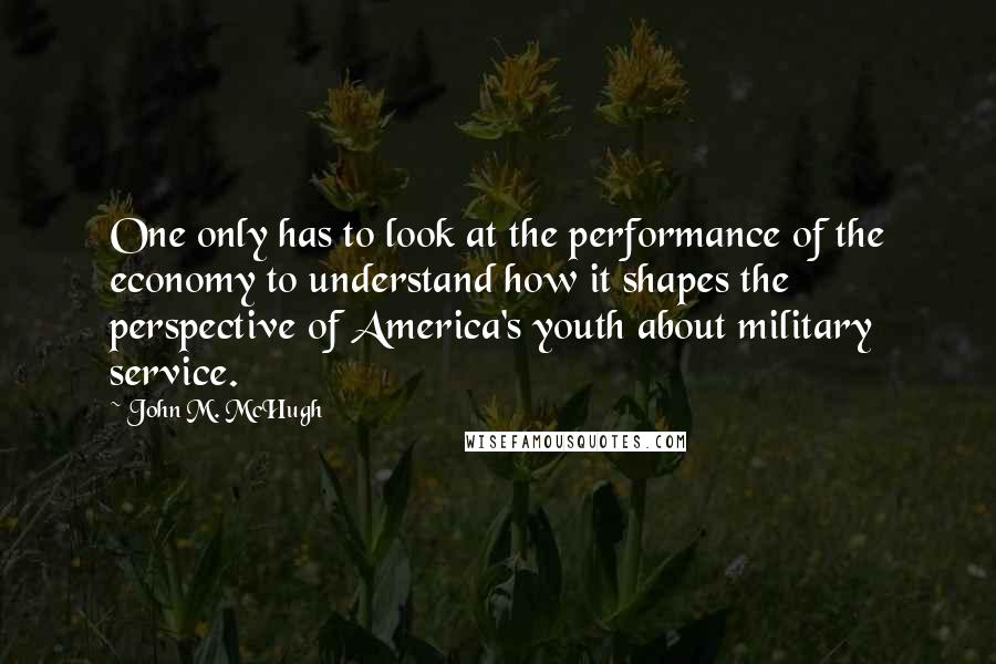 John M. McHugh quotes: One only has to look at the performance of the economy to understand how it shapes the perspective of America's youth about military service.