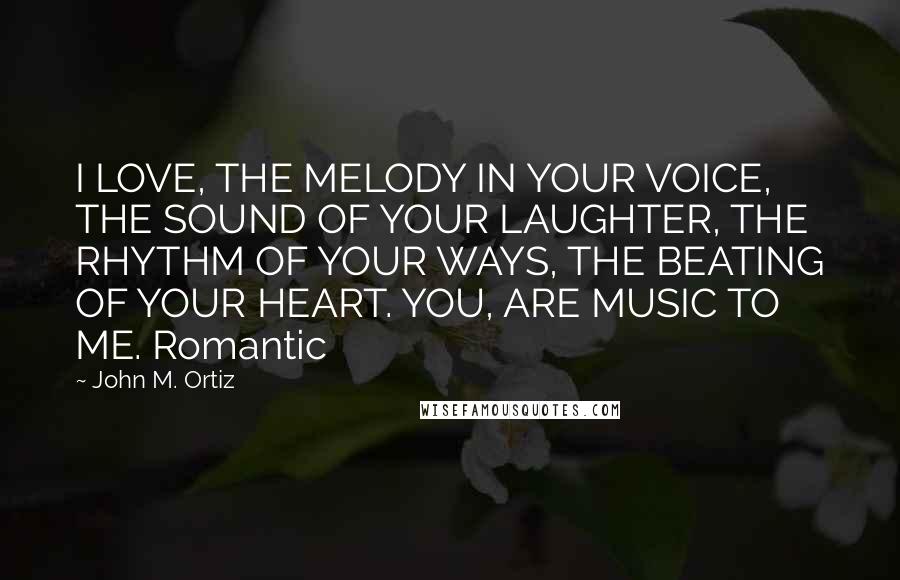 John M. Ortiz quotes: I LOVE, THE MELODY IN YOUR VOICE, THE SOUND OF YOUR LAUGHTER, THE RHYTHM OF YOUR WAYS, THE BEATING OF YOUR HEART. YOU, ARE MUSIC TO ME. Romantic