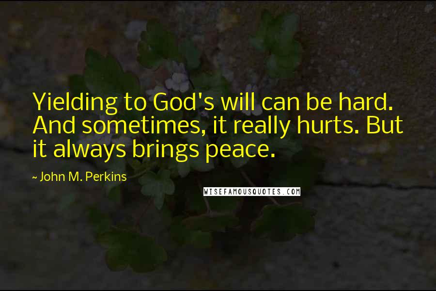 John M. Perkins quotes: Yielding to God's will can be hard. And sometimes, it really hurts. But it always brings peace.
