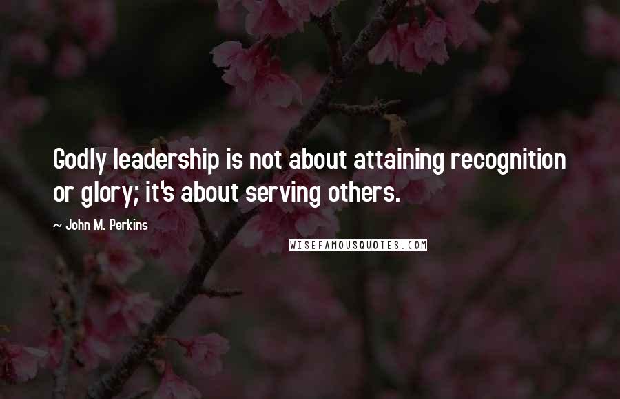 John M. Perkins quotes: Godly leadership is not about attaining recognition or glory; it's about serving others.