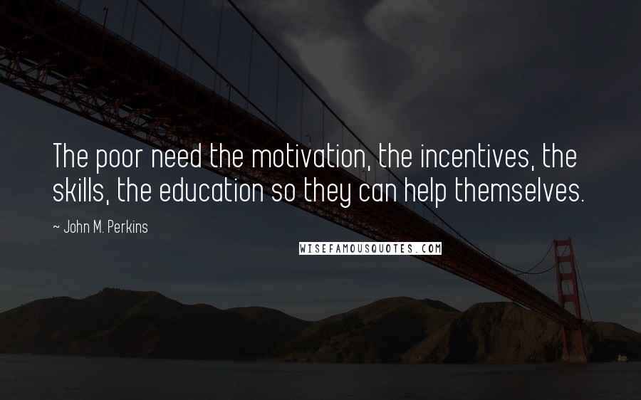 John M. Perkins quotes: The poor need the motivation, the incentives, the skills, the education so they can help themselves.