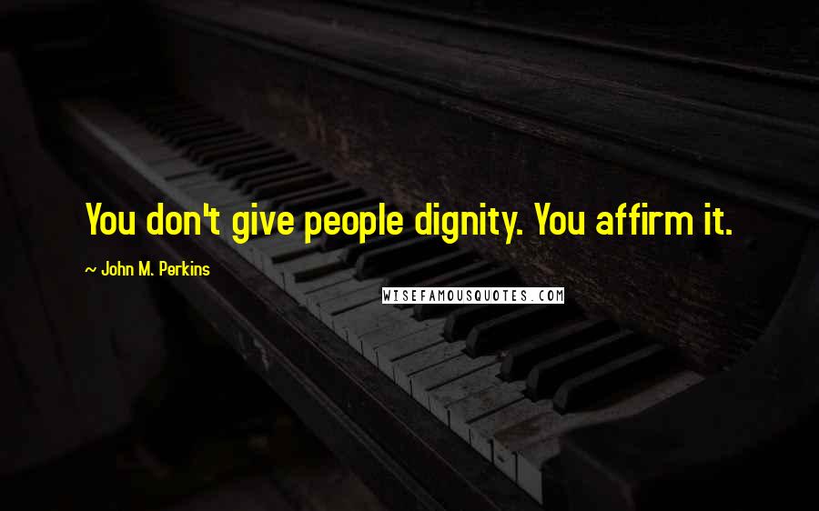 John M. Perkins quotes: You don't give people dignity. You affirm it.