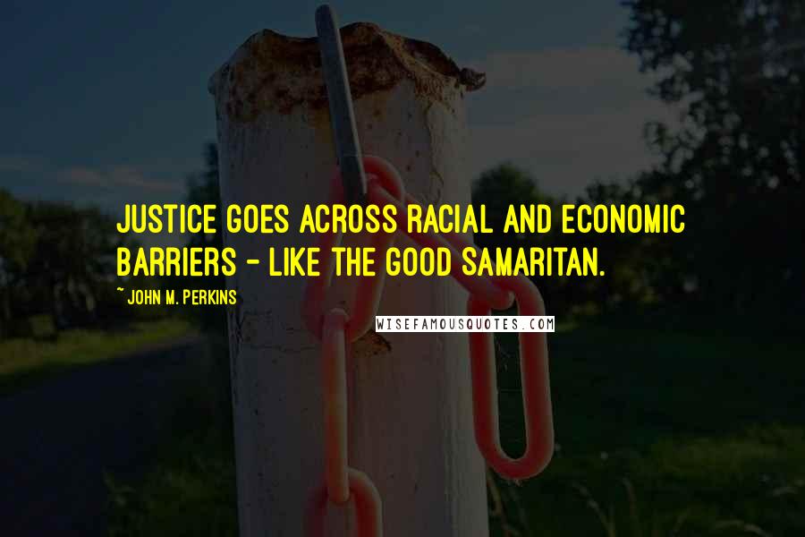 John M. Perkins quotes: Justice goes across racial and economic barriers - like the good Samaritan.