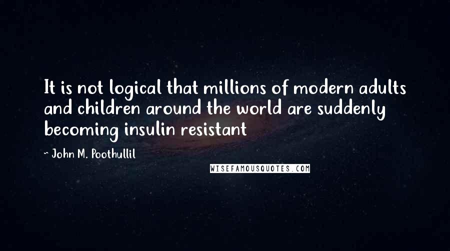 John M. Poothullil quotes: It is not logical that millions of modern adults and children around the world are suddenly becoming insulin resistant