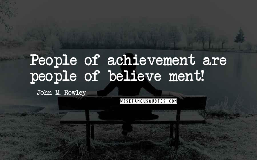 John M. Rowley quotes: People of achievement are people of believe-ment!