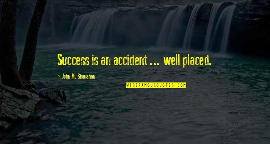 John M Shanahan Quotes By John M. Shanahan: Success is an accident ... well placed.