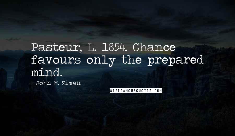 John M. Ziman quotes: Pasteur, L. 1854. Chance favours only the prepared mind.