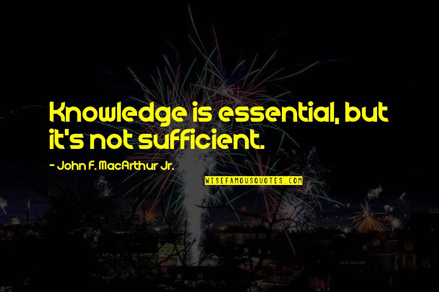 John Macarthur Quotes By John F. MacArthur Jr.: Knowledge is essential, but it's not sufficient.