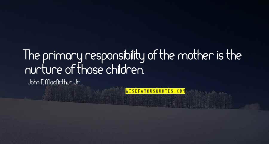 John Macarthur Quotes By John F. MacArthur Jr.: The primary responsibility of the mother is the