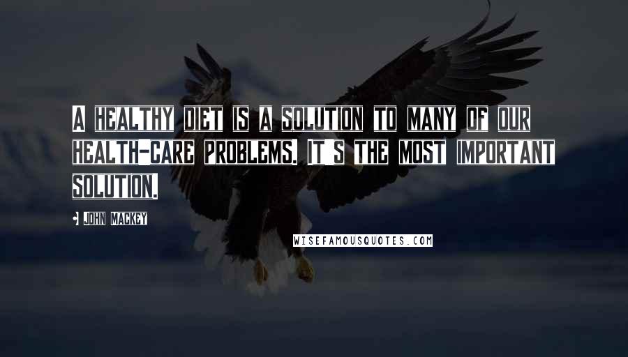 John Mackey quotes: A healthy diet is a solution to many of our health-care problems. It's the most important solution.