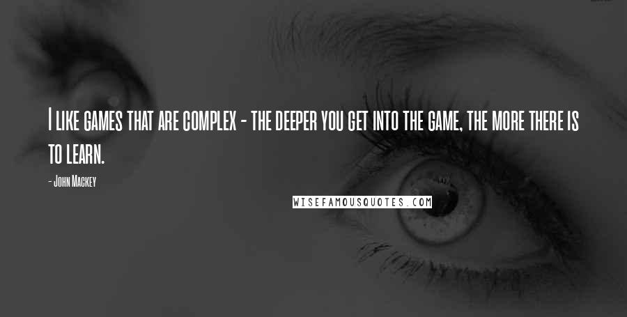 John Mackey quotes: I like games that are complex - the deeper you get into the game, the more there is to learn.