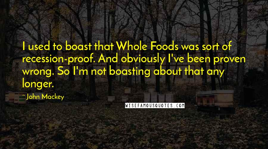 John Mackey quotes: I used to boast that Whole Foods was sort of recession-proof. And obviously I've been proven wrong. So I'm not boasting about that any longer. John Mackey quotes: I used to boast that Whole Foods was sort of recession-proof. And obviously I've been proven wrong. So I'm not boasting about that any longer.