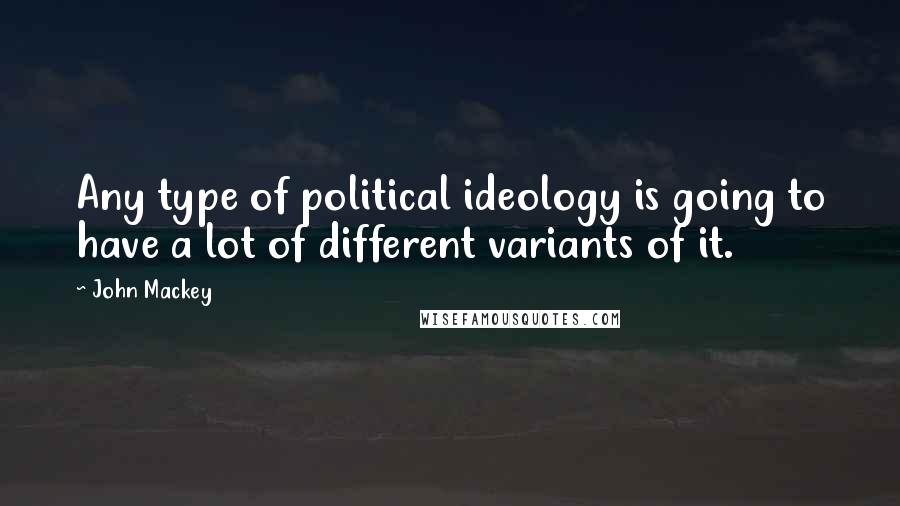 John Mackey quotes: Any type of political ideology is going to have a lot of different variants of it.