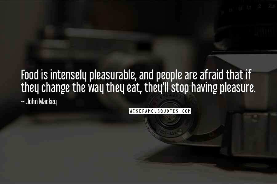 John Mackey quotes: Food is intensely pleasurable, and people are afraid that if they change the way they eat, they'll stop having pleasure.