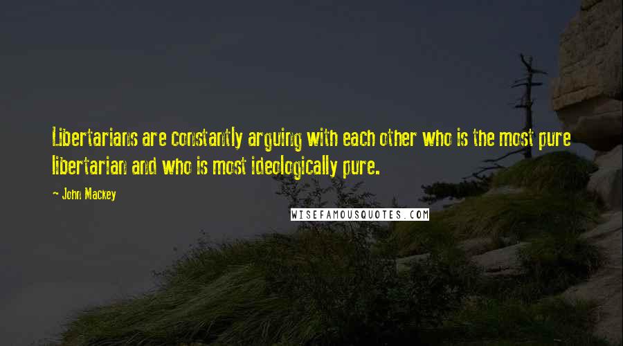 John Mackey quotes: Libertarians are constantly arguing with each other who is the most pure libertarian and who is most ideologically pure. John Mackey quotes: Libertarians are constantly arguing with each other who is the most pure libertarian and who is most ideologically pure.