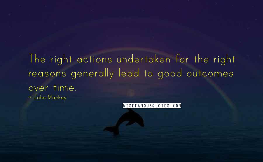 John Mackey quotes: The right actions undertaken for the right reasons generally lead to good outcomes over time.