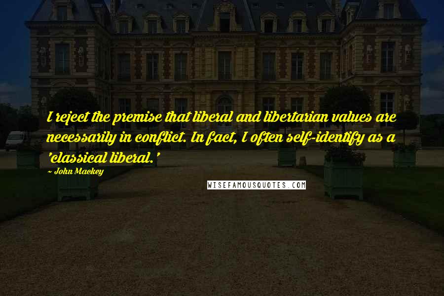 John Mackey quotes: I reject the premise that liberal and libertarian values are necessarily in conflict. In fact, I often self-identify as a 'classical liberal.'