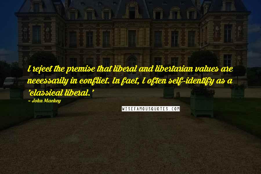 John Mackey quotes: I reject the premise that liberal and libertarian values are necessarily in conflict. In fact, I often self-identify as a 'classical liberal.' John Mackey quotes: I reject the premise that liberal and libertarian values are necessarily in conflict. In fact, I often self-identify as a 'classical liberal.'