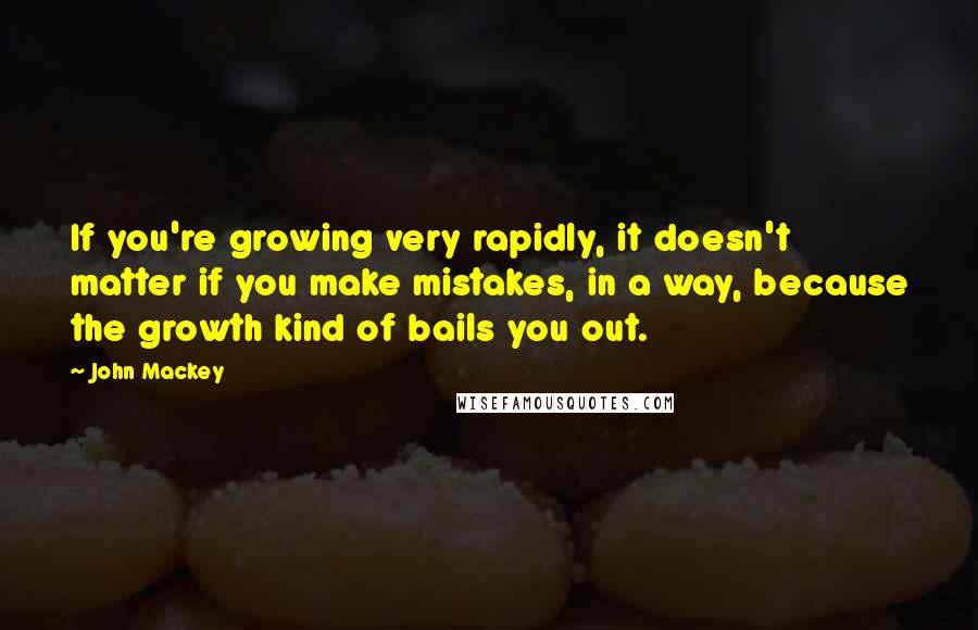 John Mackey quotes: If you're growing very rapidly, it doesn't matter if you make mistakes, in a way, because the growth kind of bails you out.
