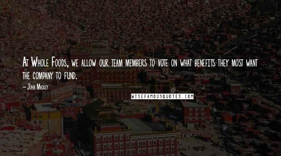 John Mackey quotes: At Whole Foods, we allow our team members to vote on what benefits they most want the company to fund. John Mackey quotes: At Whole Foods, we allow our team members to vote on what benefits they most want the company to fund.
