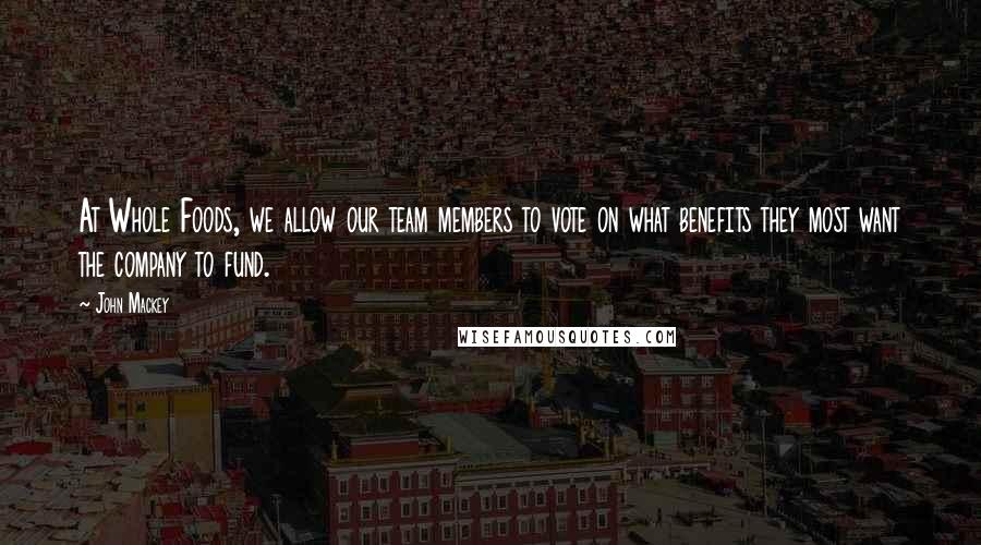 John Mackey quotes: At Whole Foods, we allow our team members to vote on what benefits they most want the company to fund.