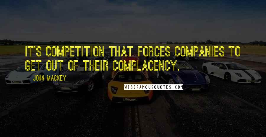 John Mackey quotes: It's competition that forces companies to get out of their complacency.