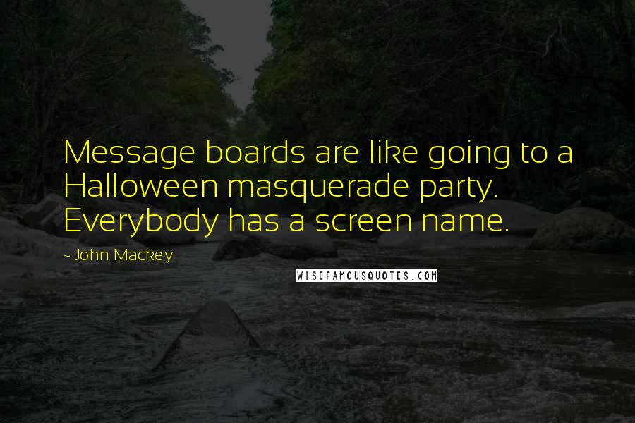 John Mackey quotes: Message boards are like going to a Halloween masquerade party. Everybody has a screen name.