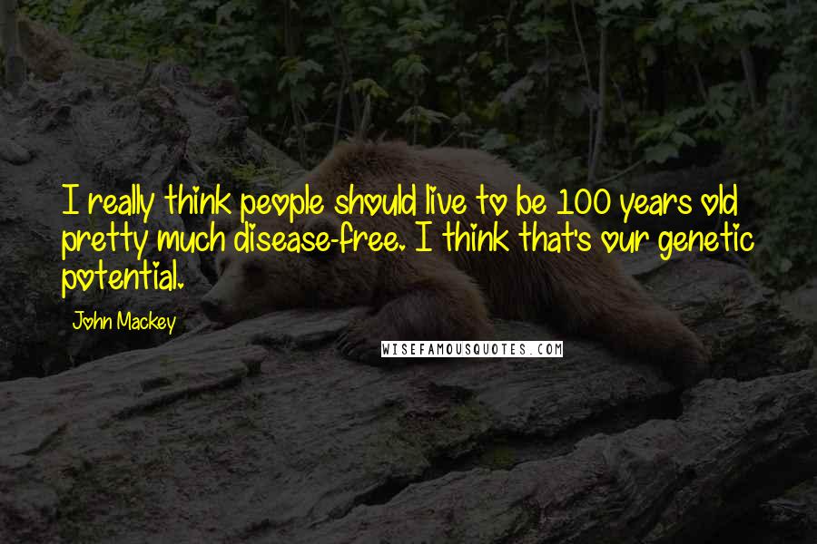 John Mackey quotes: I really think people should live to be 100 years old pretty much disease-free. I think that's our genetic potential.
