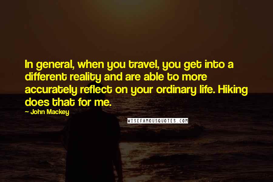 John Mackey quotes: In general, when you travel, you get into a different reality and are able to more accurately reflect on your ordinary life. Hiking does that for me.