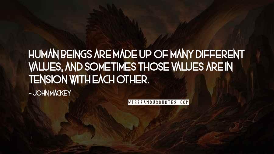 John Mackey quotes: Human beings are made up of many different values, and sometimes those values are in tension with each other. John Mackey quotes: Human beings are made up of many different values, and sometimes those values are in tension with each other.