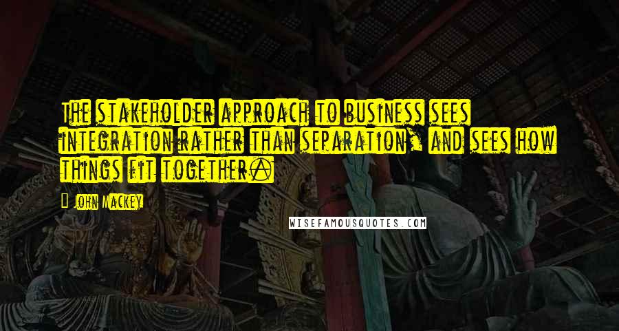 John Mackey quotes: The stakeholder approach to business sees integration rather than separation, and sees how things fit together. John Mackey quotes: The stakeholder approach to business sees integration rather than separation, and sees how things fit together.
