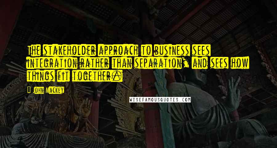 John Mackey quotes: The stakeholder approach to business sees integration rather than separation, and sees how things fit together.