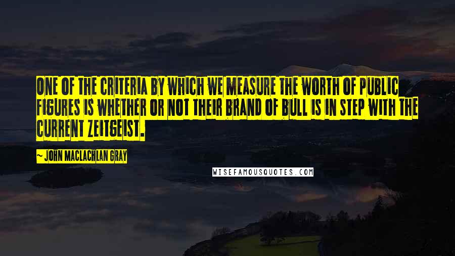 John MacLachlan Gray quotes: One of the criteria by which we measure the worth of public figures is whether or not their brand of bull is in step with the current Zeitgeist.