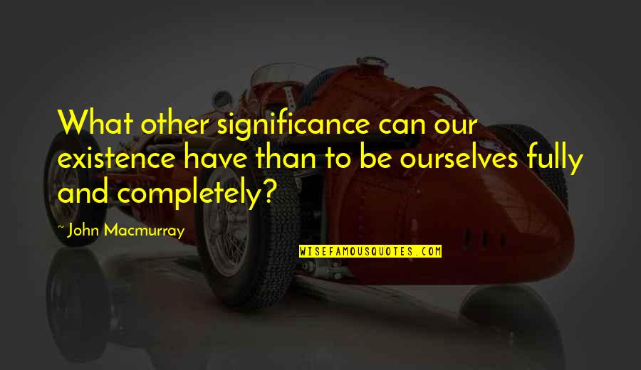 John Macmurray Quotes By John Macmurray: What other significance can our existence have than