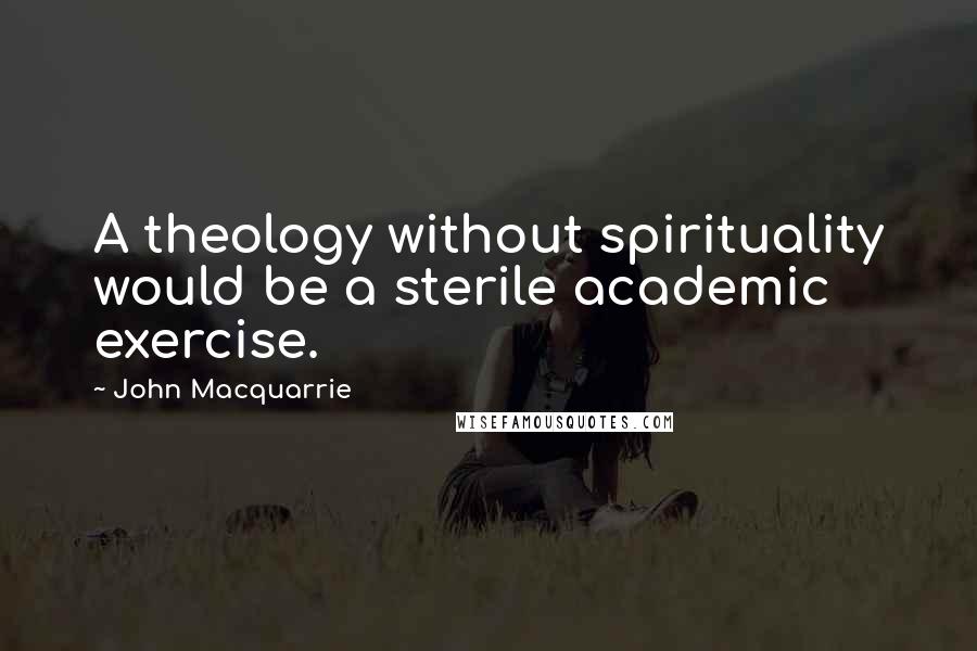 John Macquarrie quotes: A theology without spirituality would be a sterile academic exercise.