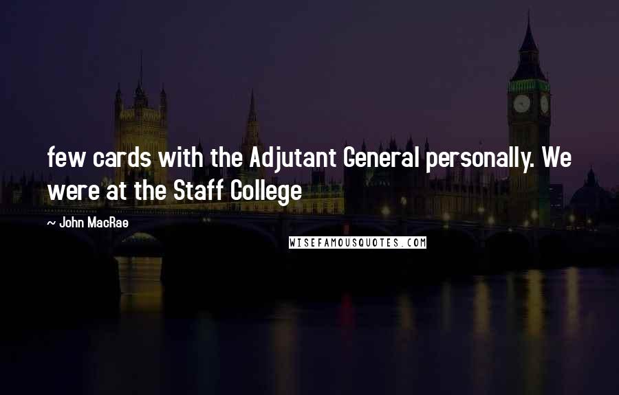 John MacRae quotes: few cards with the Adjutant General personally. We were at the Staff College