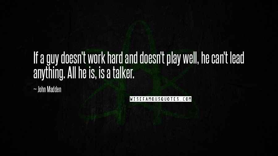 John Madden quotes: If a guy doesn't work hard and doesn't play well, he can't lead anything. All he is, is a talker.