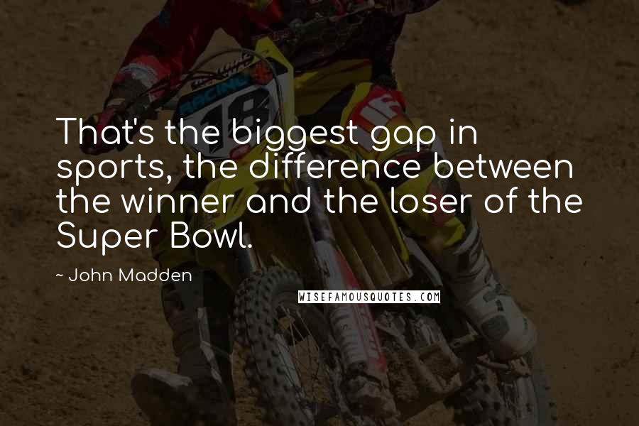 John Madden quotes: That's the biggest gap in sports, the difference between the winner and the loser of the Super Bowl.