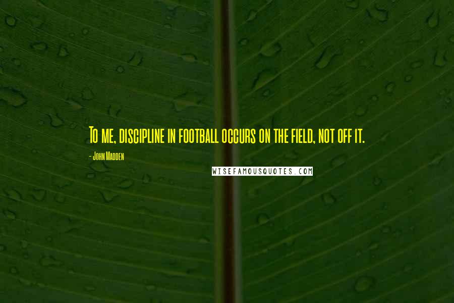 John Madden quotes: To me, discipline in football occurs on the field, not off it.