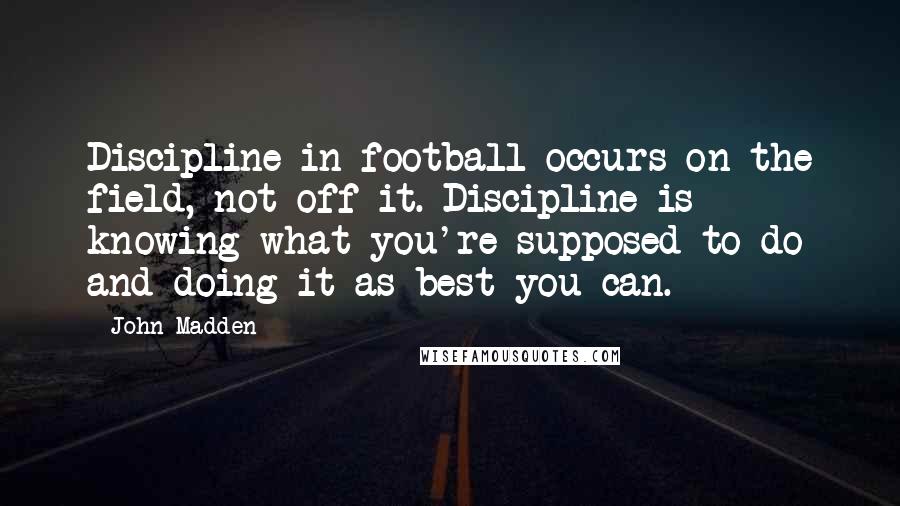 John Madden quotes: Discipline in football occurs on the field, not off it. Discipline is knowing what you're supposed to do and doing it as best you can.