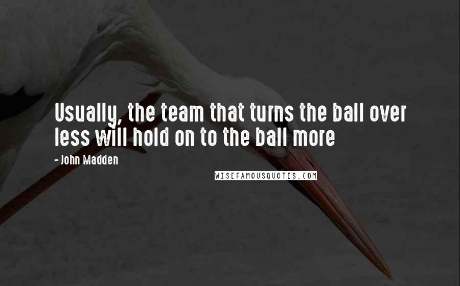 John Madden quotes: Usually, the team that turns the ball over less will hold on to the ball more