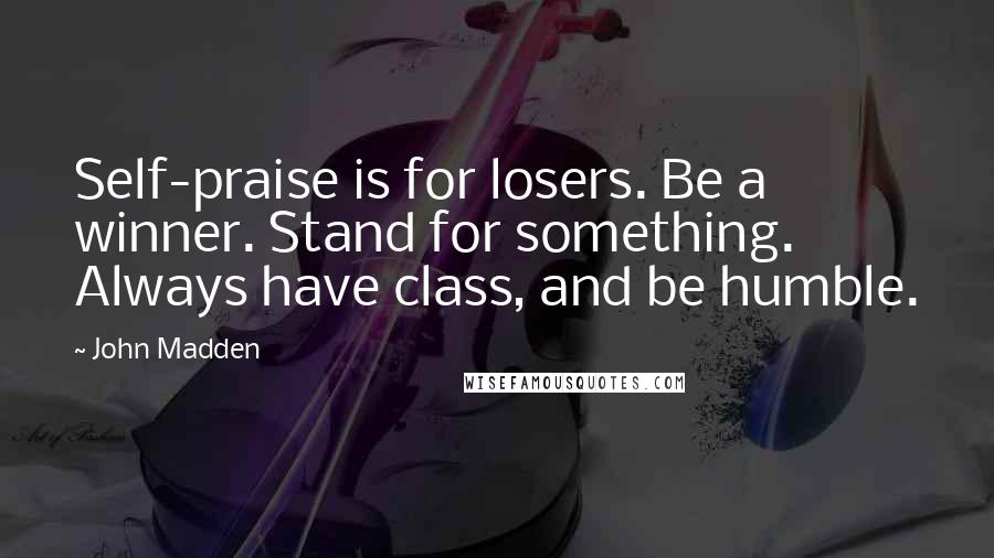 John Madden quotes: Self-praise is for losers. Be a winner. Stand for something. Always have class, and be humble.