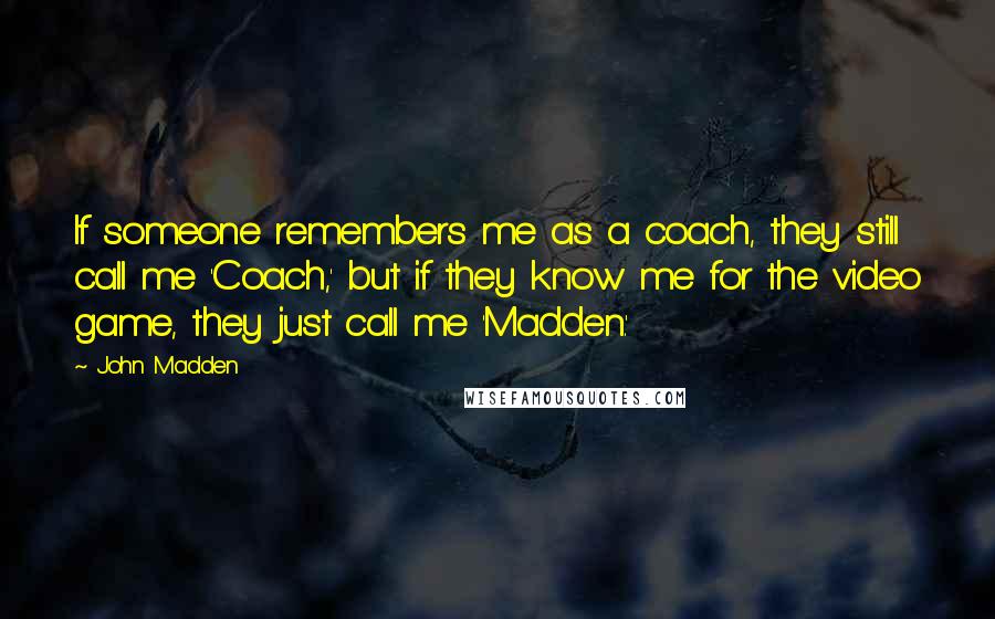 John Madden quotes: If someone remembers me as a coach, they still call me 'Coach,' but if they know me for the video game, they just call me 'Madden.'