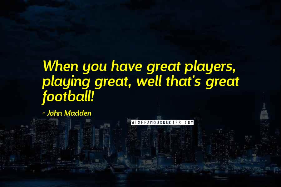 John Madden quotes: When you have great players, playing great, well that's great football!