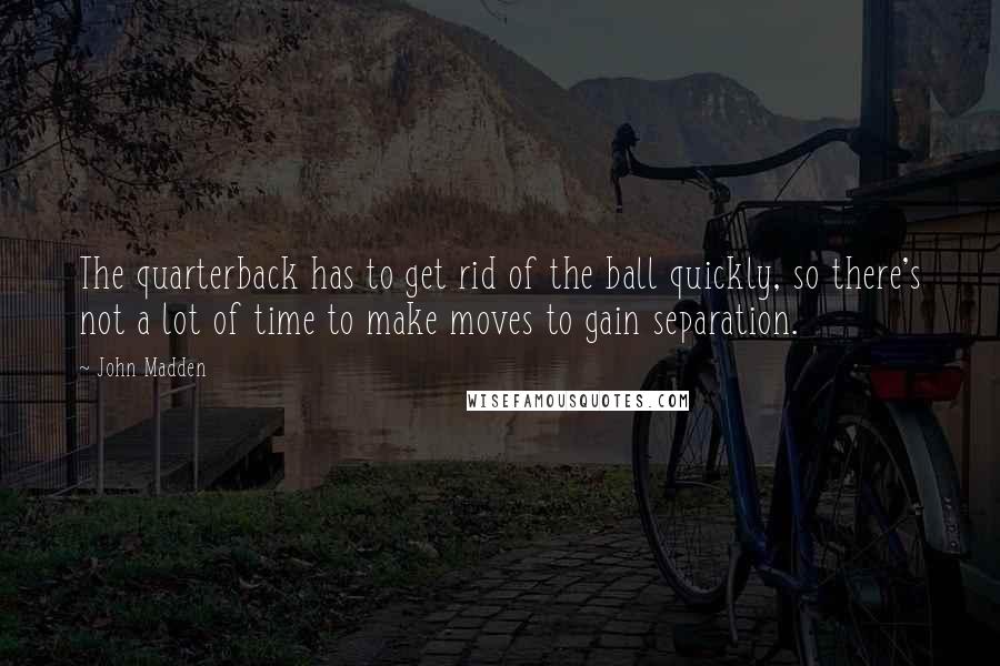 John Madden quotes: The quarterback has to get rid of the ball quickly, so there's not a lot of time to make moves to gain separation.