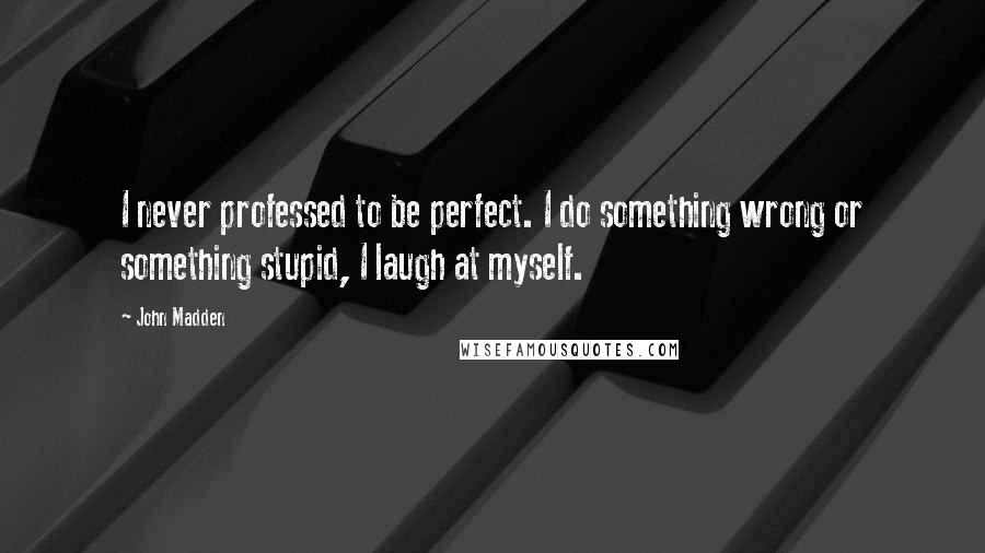 John Madden quotes: I never professed to be perfect. I do something wrong or something stupid, I laugh at myself.