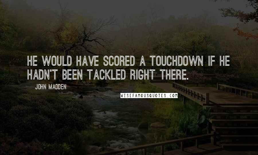 John Madden quotes: He would have scored a touchdown if he hadn't been tackled right there.
