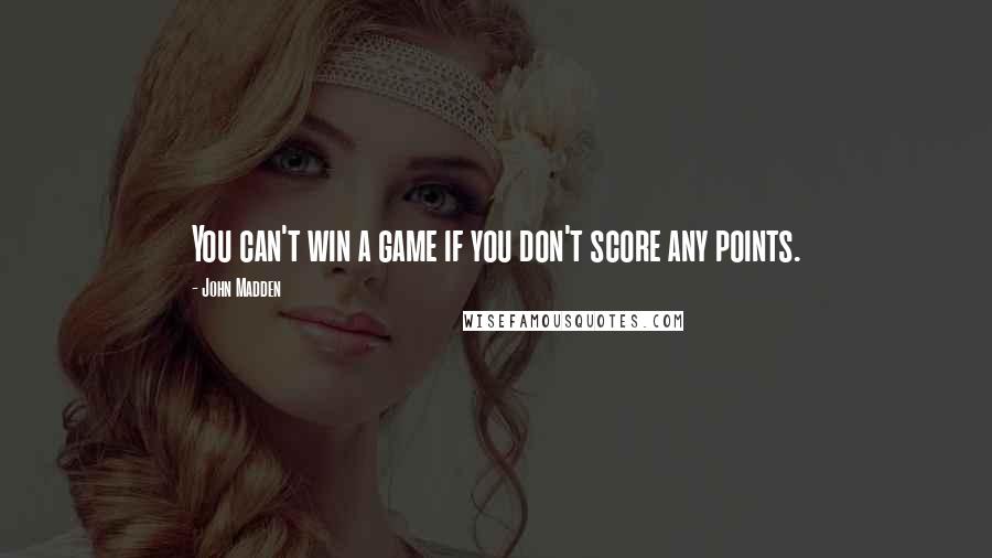 John Madden quotes: You can't win a game if you don't score any points.