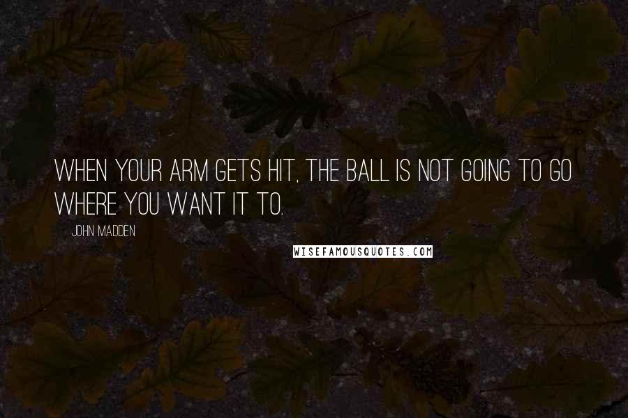 John Madden quotes: When your arm gets hit, the ball is not going to go where you want it to.