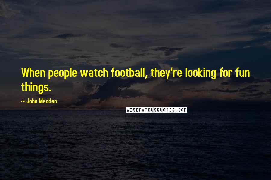 John Madden quotes: When people watch football, they're looking for fun things.